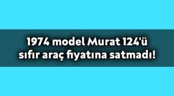 74 Model Murat 124’Ü Sıfır Araç Fiyatına Satmadı!