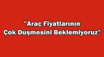 İkinci El Araç Fiyatlarının Çok Düşmesini Beklemiyoruz!