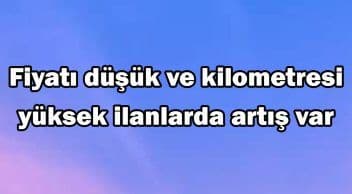 Fiyatı Düşük ve Kilometresi Yüksek Ilanlarda Artış Var