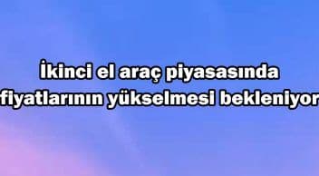 İkinci El Araç Piyasasında Fiyatlarının Yükselmesi Bekleniyor